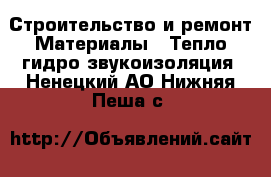 Строительство и ремонт Материалы - Тепло,гидро,звукоизоляция. Ненецкий АО,Нижняя Пеша с.